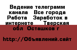 Ведение телеграмм канала - Все города Работа » Заработок в интернете   . Тверская обл.,Осташков г.